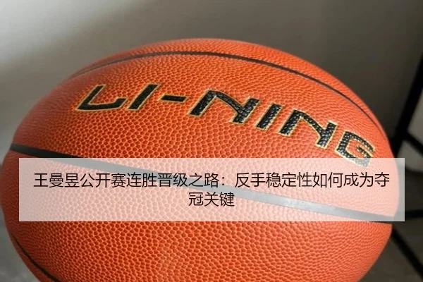 王曼昱公开赛连胜晋级之路:反手稳定性如何成为夺冠关键